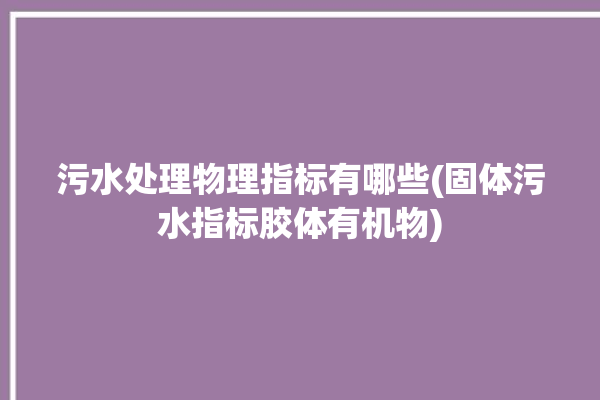 污水处理物理指标有哪些(固体污水指标胶体有机物)