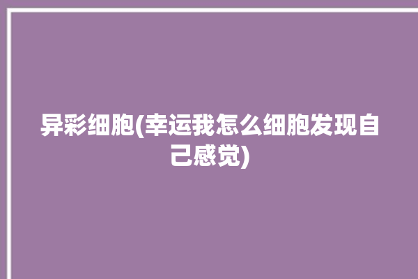 异彩细胞(幸运我怎么细胞发现自己感觉)