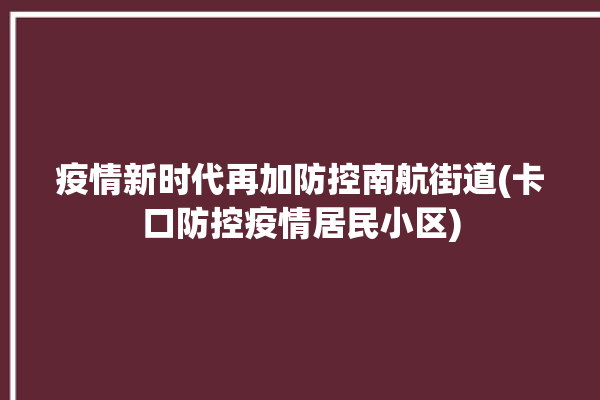 疫情新时代再加防控南航街道(卡口防控疫情居民小区)