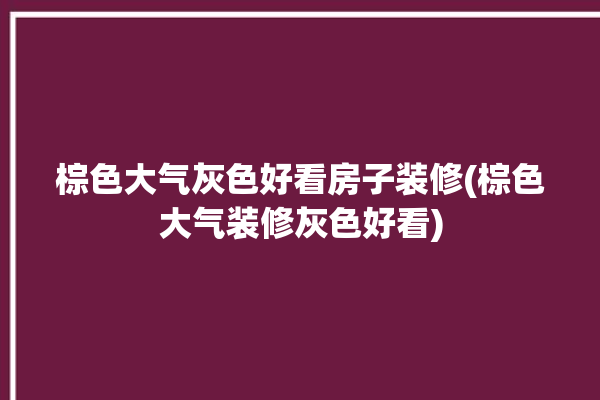 棕色大气灰色好看房子装修(棕色大气装修灰色好看)