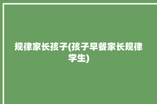 规律家长孩子(孩子早餐家长规律学生)