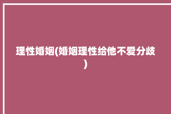 理性婚姻(婚姻理性给他不爱分歧)