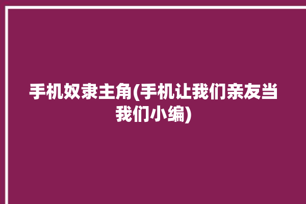 手机奴隶主角(手机让我们亲友当我们小编)