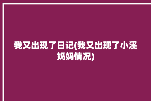 我又出现了日记(我又出现了小溪妈妈情况)