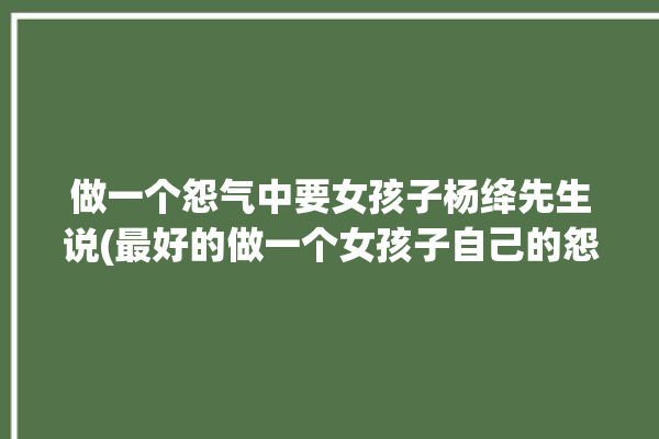 做一个怨气中要女孩子杨绛先生说(最好的做一个女孩子自己的怨气)