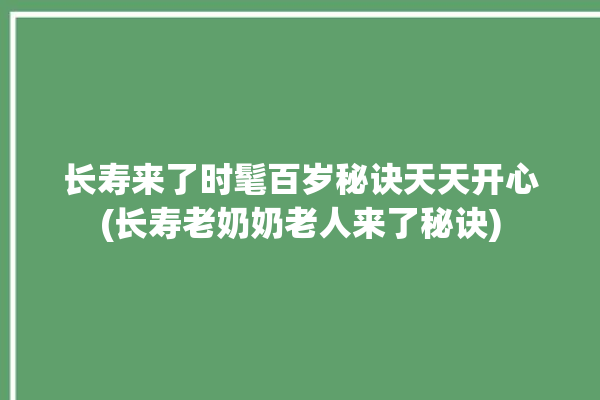 长寿来了时髦百岁秘诀天天开心(长寿老奶奶老人来了秘诀)