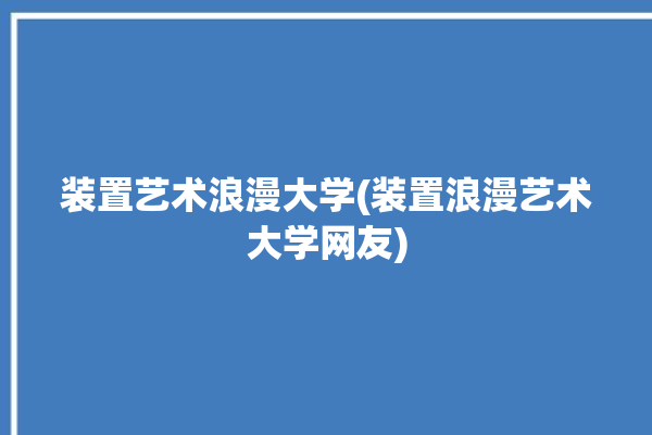 装置艺术浪漫大学(装置浪漫艺术大学网友)