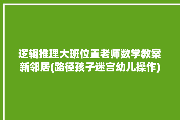 逻辑推理大班位置老师数学教案新邻居(路径孩子迷宫幼儿操作)