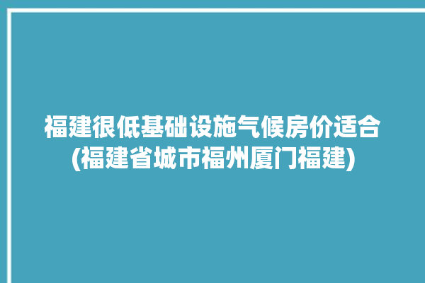 福建很低基础设施气候房价适合(福建省城市福州厦门福建)