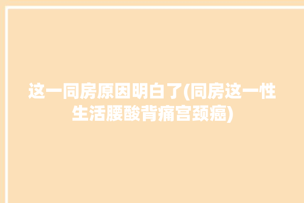 这一同房原因明白了(同房这一性生活腰酸背痛宫颈癌)