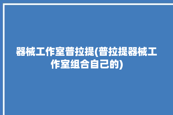 器械工作室普拉提(普拉提器械工作室组合自己的)