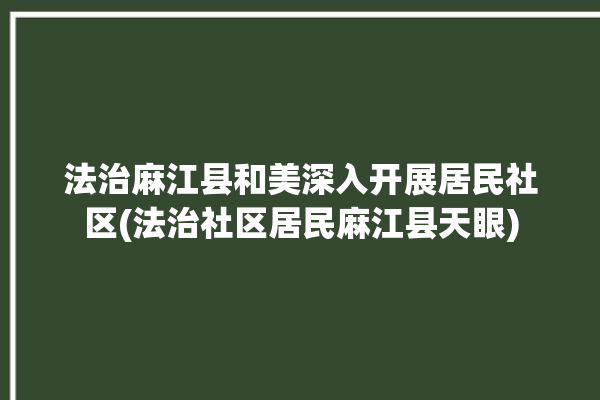 法治麻江县和美深入开展居民社区(法治社区居民麻江县天眼)