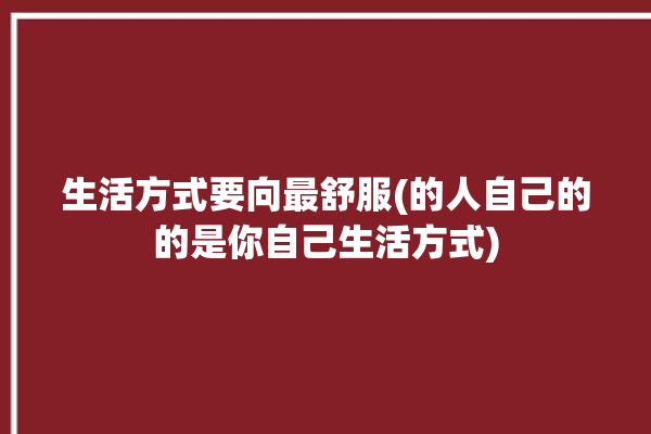 生活方式要向最舒服(的人自己的的是你自己生活方式)