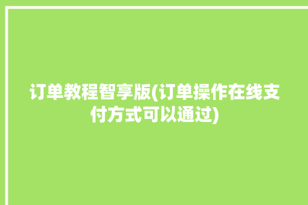 订单教程智享版(订单操作在线支付方式可以通过)