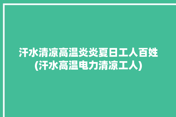 汗水清凉高温炎炎夏日工人百姓(汗水高温电力清凉工人)