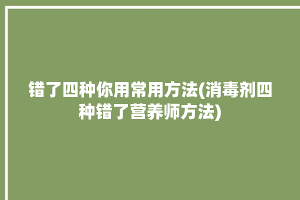 错了四种你用常用方法(消毒剂四种错了营养师方法)