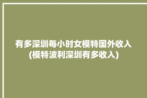 有多深圳每小时女模特国外收入(模特波利深圳有多收入)