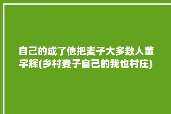 自己的成了他把麦子大多数人董宇辉(乡村麦子自己的我也村庄)