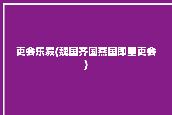 更会乐毅(魏国齐国燕国即墨更会)