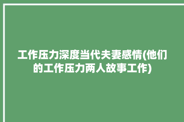 工作压力深度当代夫妻感情(他们的工作压力两人故事工作)