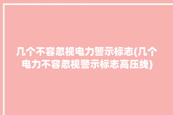 几个不容忽视电力警示标志(几个电力不容忽视警示标志高压线)