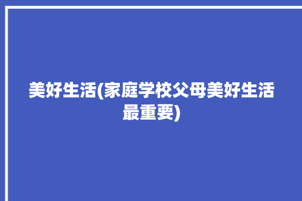 美好生活(家庭学校父母美好生活最重要)