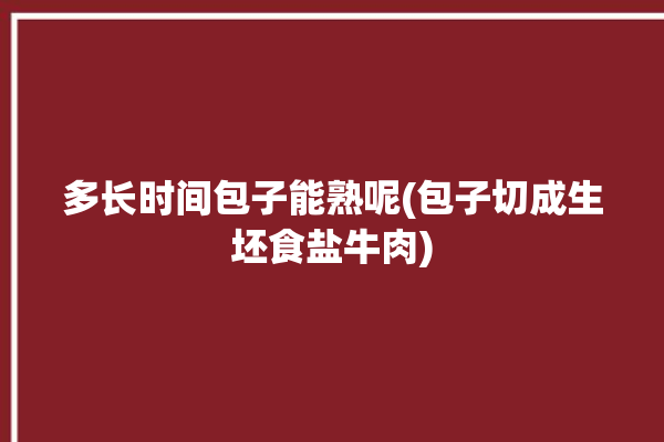 多长时间包子能熟呢(包子切成生坯食盐牛肉)