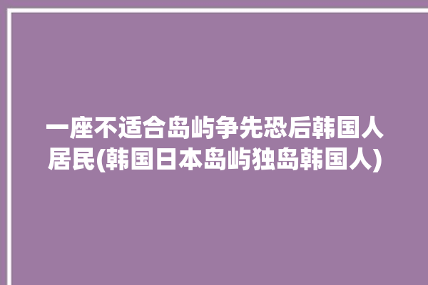 一座不适合岛屿争先恐后韩国人居民(韩国日本岛屿独岛韩国人)