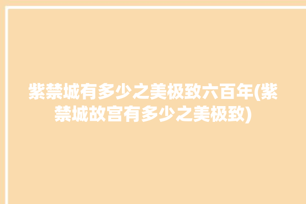 紫禁城有多少之美极致六百年(紫禁城故宫有多少之美极致)