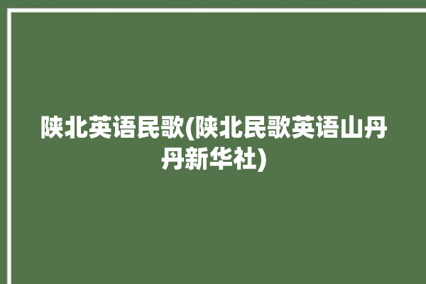 陕北英语民歌(陕北民歌英语山丹丹新华社)