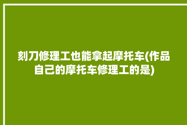 刻刀修理工也能拿起摩托车(作品自己的摩托车修理工的是)