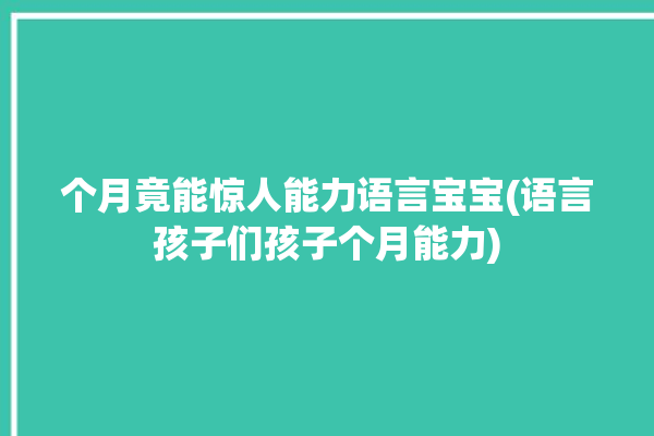 个月竟能惊人能力语言宝宝(语言孩子们孩子个月能力)