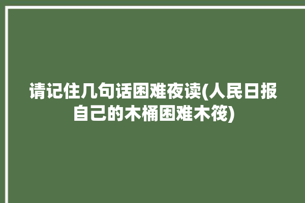 请记住几句话困难夜读(人民日报自己的木桶困难木筏)