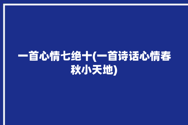 一首心情七绝十(一首诗话心情春秋小天地)