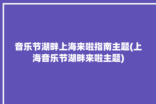 音乐节湖畔上海来啦指南主题(上海音乐节湖畔来啦主题)