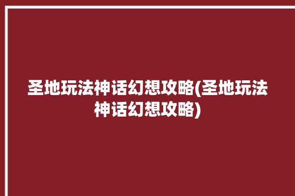 圣地玩法神话幻想攻略(圣地玩法神话幻想攻略)