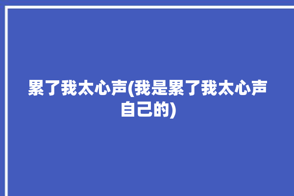 累了我太心声(我是累了我太心声自己的)