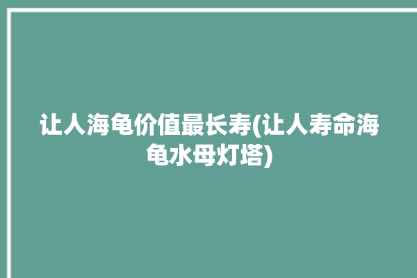 让人海龟价值最长寿(让人寿命海龟水母灯塔)