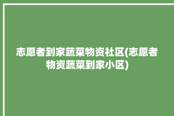 志愿者到家蔬菜物资社区(志愿者物资蔬菜到家小区)