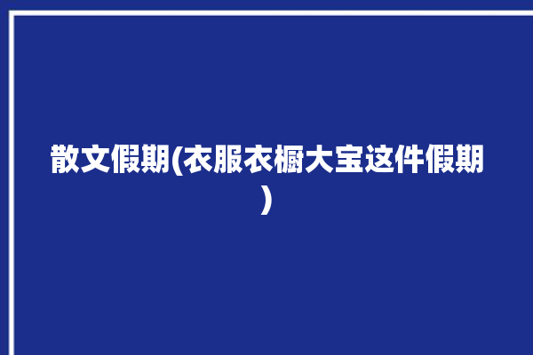 散文假期(衣服衣橱大宝这件假期)