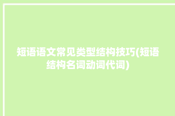 短语语文常见类型结构技巧(短语结构名词动词代词)