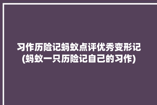 习作历险记蚂蚁点评优秀变形记(蚂蚁一只历险记自己的习作)