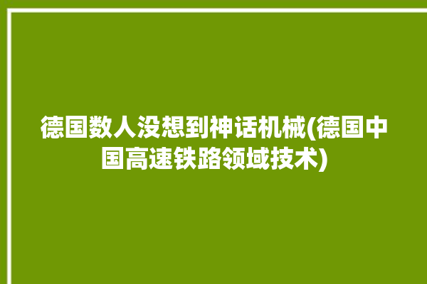 德国数人没想到神话机械(德国中国高速铁路领域技术)