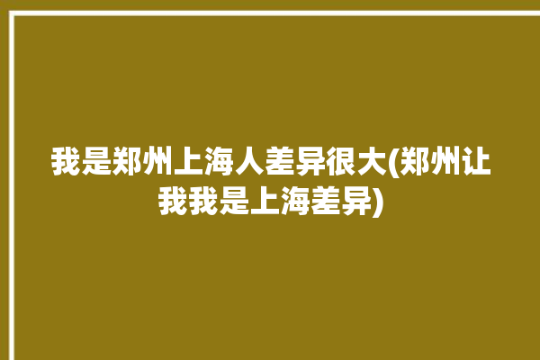 我是郑州上海人差异很大(郑州让我我是上海差异)