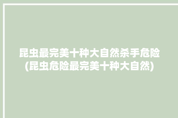 昆虫最完美十种大自然杀手危险(昆虫危险最完美十种大自然)