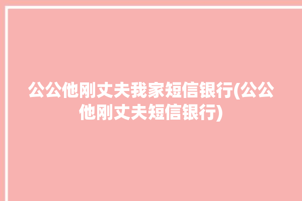 公公他刚丈夫我家短信银行(公公他刚丈夫短信银行)