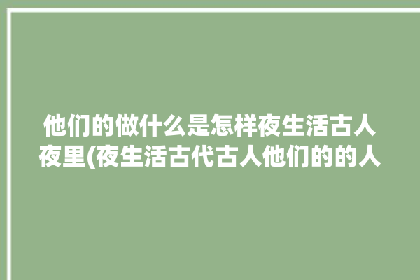 他们的做什么是怎样夜生活古人夜里(夜生活古代古人他们的的人)