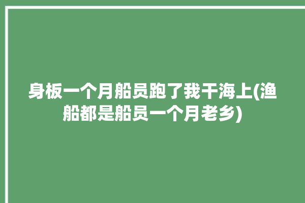 身板一个月船员跑了我干海上(渔船都是船员一个月老乡)