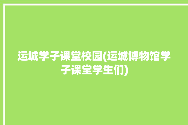 运城学子课堂校园(运城博物馆学子课堂学生们)