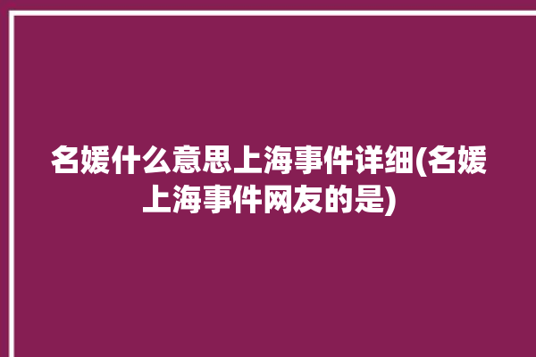 名媛什么意思上海事件详细(名媛上海事件网友的是)